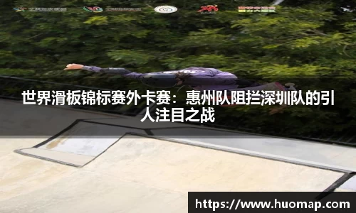 世界滑板锦标赛外卡赛：惠州队阻拦深圳队的引人注目之战