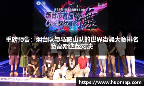 重磅预告：烟台队与马鞍山队的世界街舞大赛排名赛高潮迭起对决