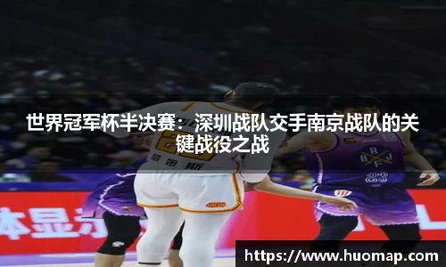 世界冠军杯半决赛：深圳战队交手南京战队的关键战役之战